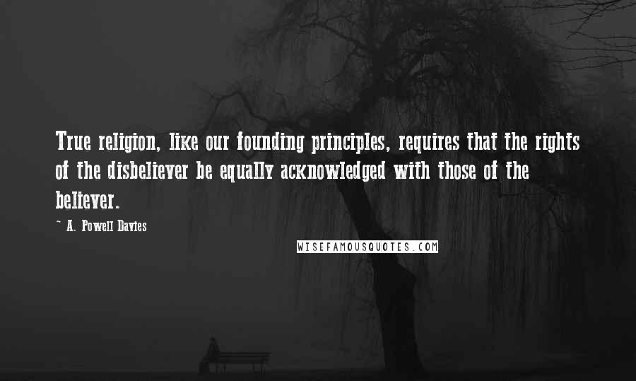 A. Powell Davies quotes: True religion, like our founding principles, requires that the rights of the disbeliever be equally acknowledged with those of the believer.