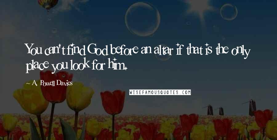 A. Powell Davies quotes: You can't find God before an altar if that is the only place you look for him.