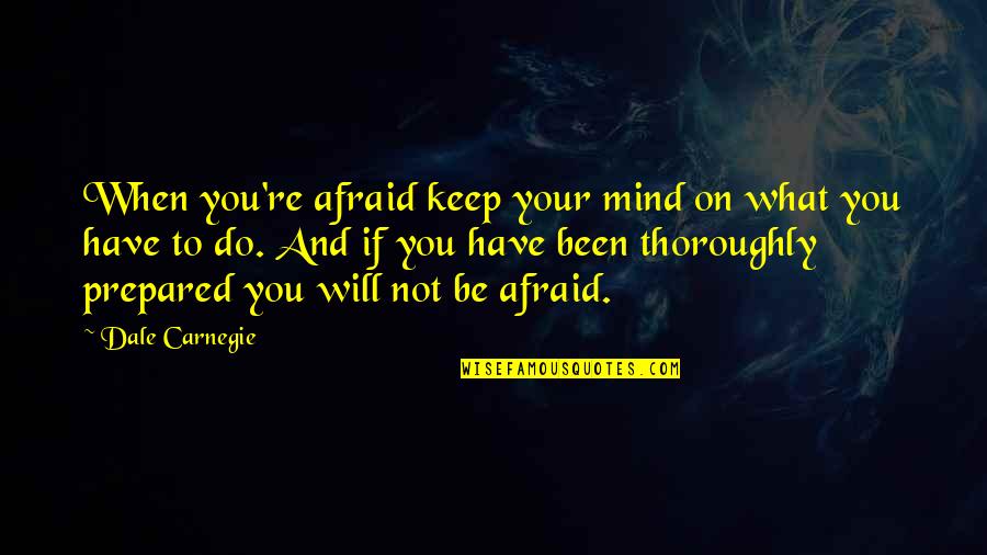 A Prepared Mind Quotes By Dale Carnegie: When you're afraid keep your mind on what