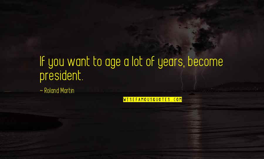 A President Quotes By Roland Martin: If you want to age a lot of