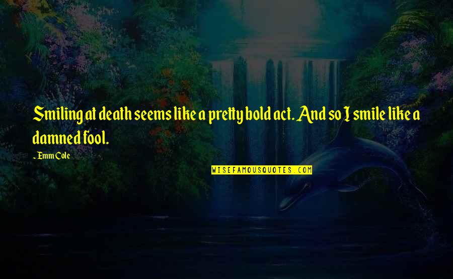 A Pretty Smile Quotes By Emm Cole: Smiling at death seems like a pretty bold