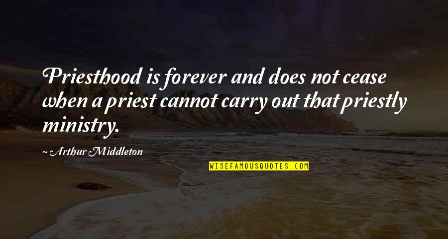 A Priest Quotes By Arthur Middleton: Priesthood is forever and does not cease when