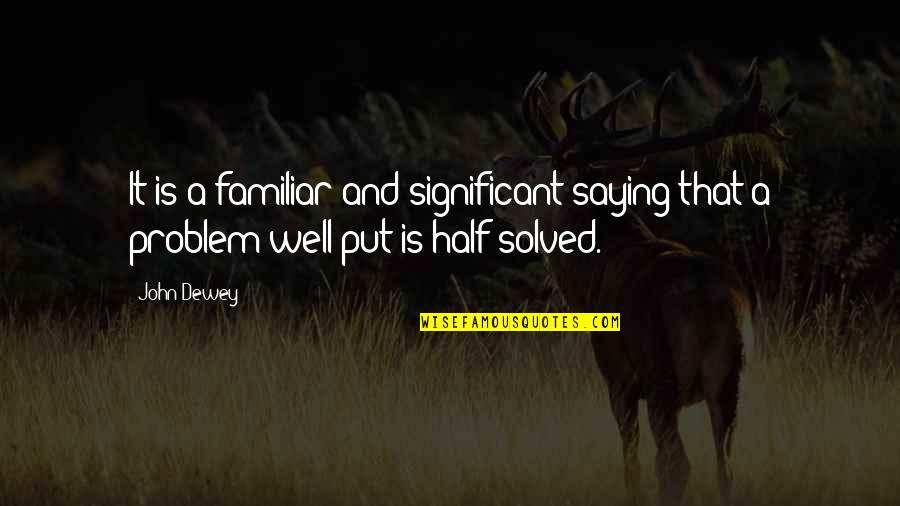 A Problem Half Solved Quotes By John Dewey: It is a familiar and significant saying that