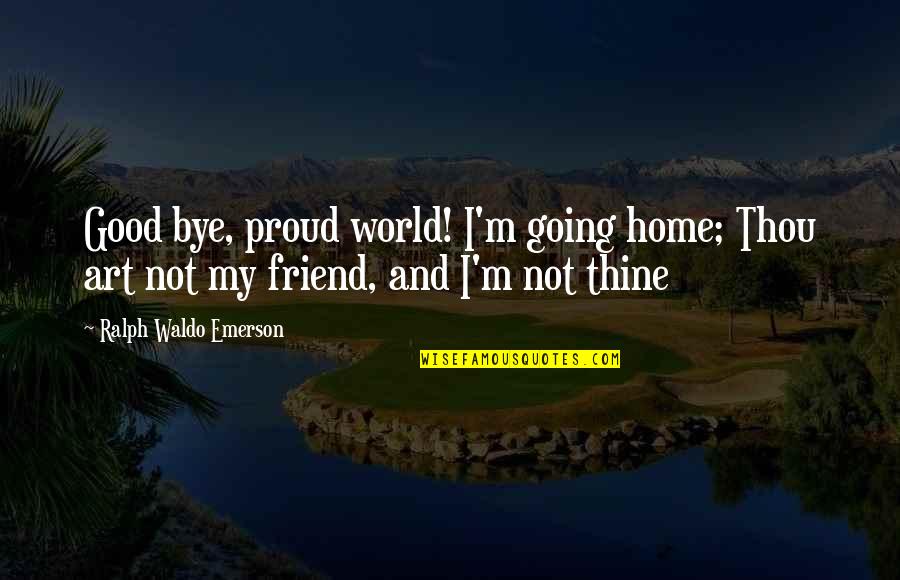 A Proud Friend Quotes By Ralph Waldo Emerson: Good bye, proud world! I'm going home; Thou
