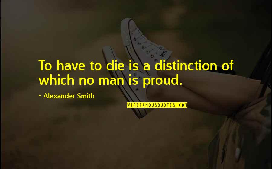 A Proud Man Quotes By Alexander Smith: To have to die is a distinction of