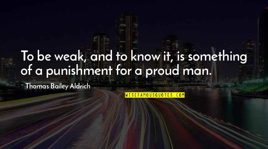A Proud Man Quotes By Thomas Bailey Aldrich: To be weak, and to know it, is