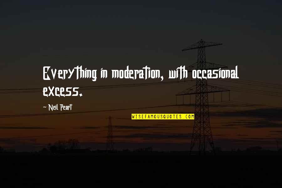 A Psychotic Builds Quotes By Neil Peart: Everything in moderation, with occasional excess. A Psychotic Builds Quotes By Neil Peart: Everything in moderation, with occasional excess.
