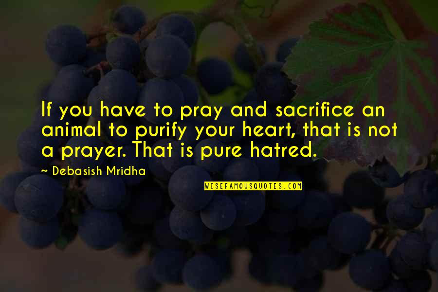 A Pure Heart Quotes By Debasish Mridha: If you have to pray and sacrifice an