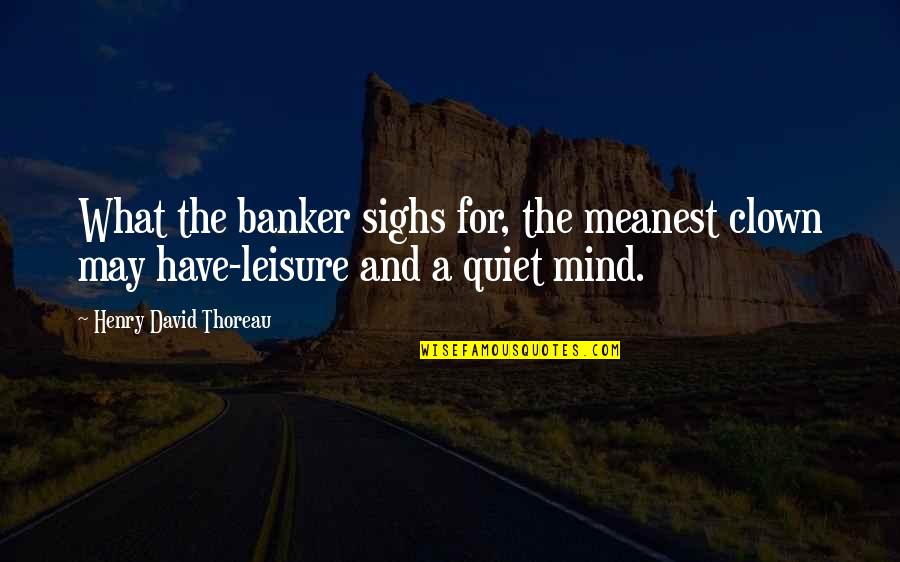 A Quiet Mind Quotes By Henry David Thoreau: What the banker sighs for, the meanest clown