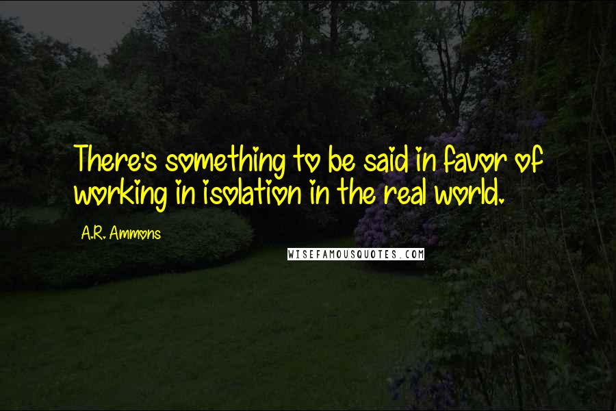 A.R. Ammons quotes: There's something to be said in favor of working in isolation in the real world.