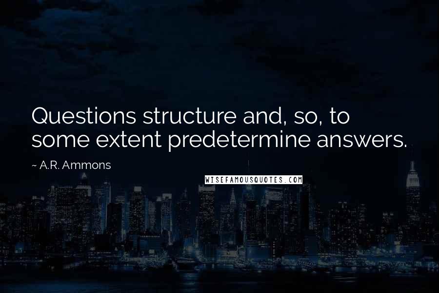 A.R. Ammons quotes: Questions structure and, so, to some extent predetermine answers.