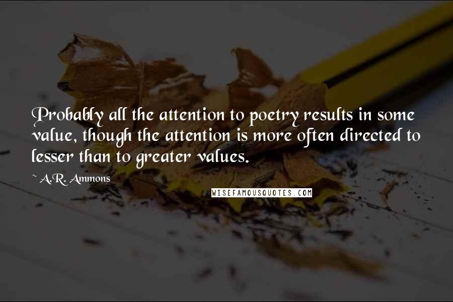 A.R. Ammons quotes: Probably all the attention to poetry results in some value, though the attention is more often directed to lesser than to greater values. A.R. Ammons quotes: Probably all the attention to poetry results in some value, though the attention is more often directed to lesser than to greater values.