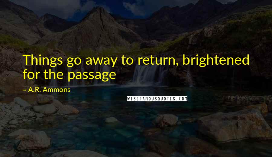 A.R. Ammons quotes: Things go away to return, brightened for the passage