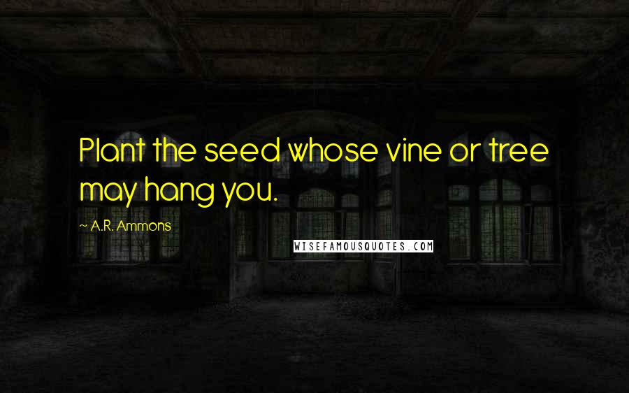 A.R. Ammons quotes: Plant the seed whose vine or tree may hang you.