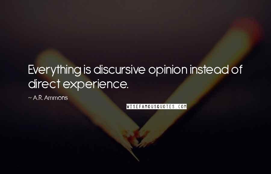 A.R. Ammons quotes: Everything is discursive opinion instead of direct experience.