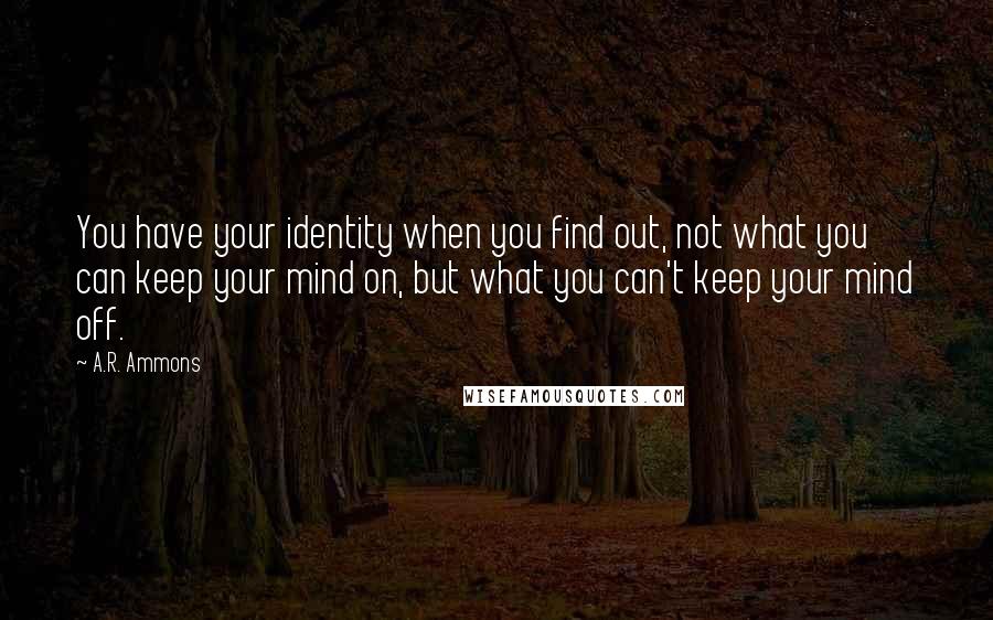 A.R. Ammons quotes: You have your identity when you find out, not what you can keep your mind on, but what you can't keep your mind off. A.R. Ammons quotes: You have your identity when you find out, not what you can keep your mind on, but what you can't keep your mind off.
