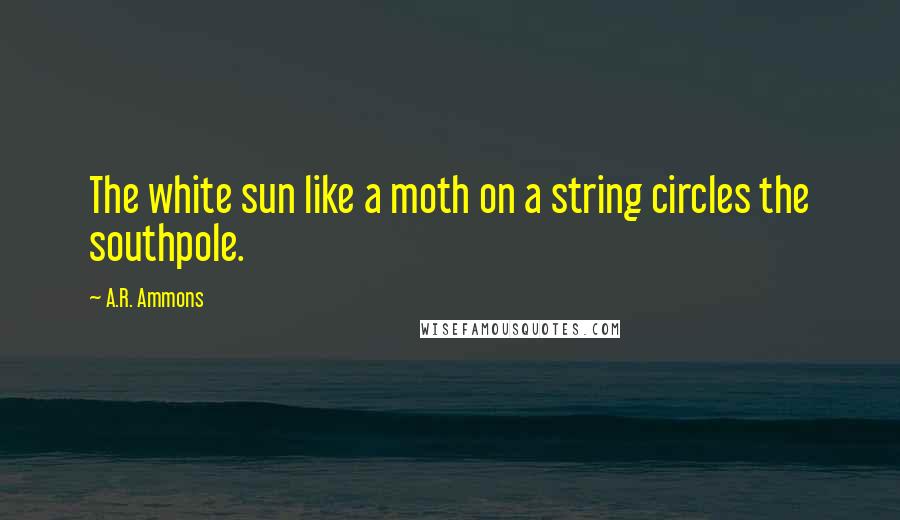 A.R. Ammons quotes: The white sun like a moth on a string circles the southpole.