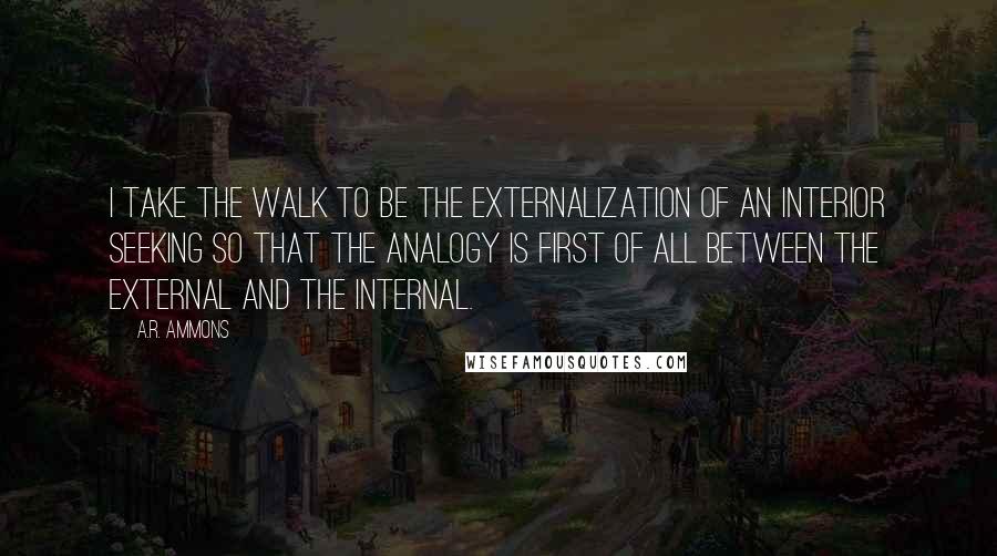 A.R. Ammons quotes: I take the walk to be the externalization of an interior seeking so that the analogy is first of all between the external and the internal.