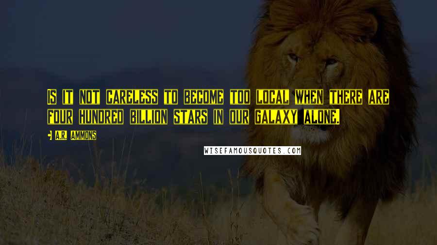 A.R. Ammons quotes: Is it not careless to become too local when there are four hundred billion stars in our galaxy alone.