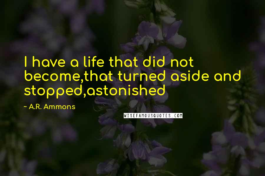 A.R. Ammons quotes: I have a life that did not become,that turned aside and stopped,astonished