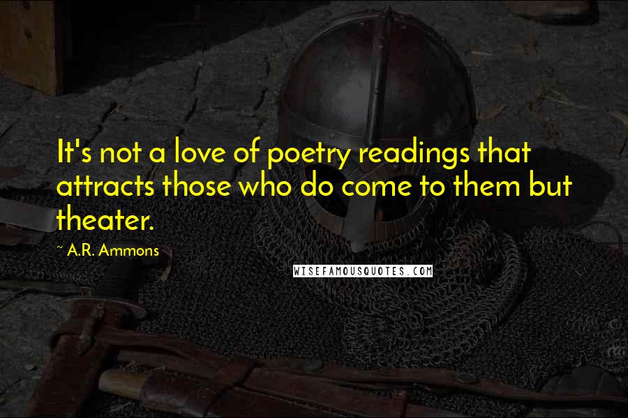 A.R. Ammons quotes: It's not a love of poetry readings that attracts those who do come to them but theater.