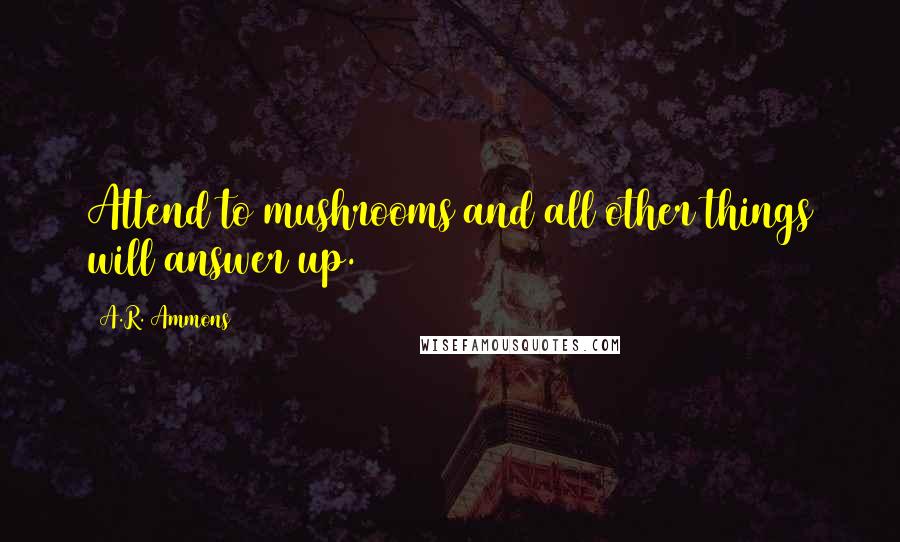 A.R. Ammons quotes: Attend to mushrooms and all other things will answer up.