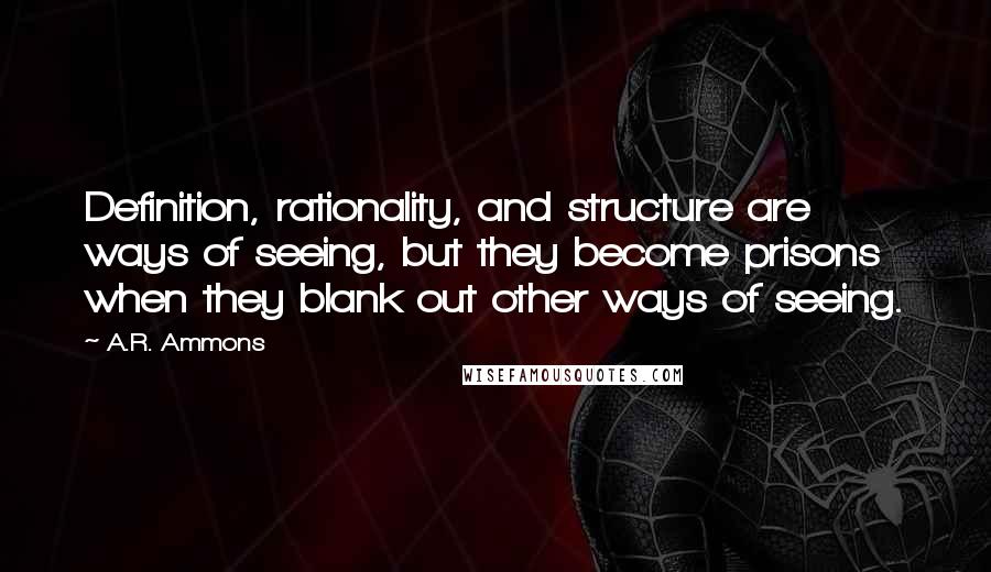 A.R. Ammons quotes: Definition, rationality, and structure are ways of seeing, but they become prisons when they blank out other ways of seeing.