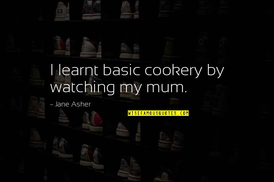 A R Asher Quotes By Jane Asher: I learnt basic cookery by watching my mum.