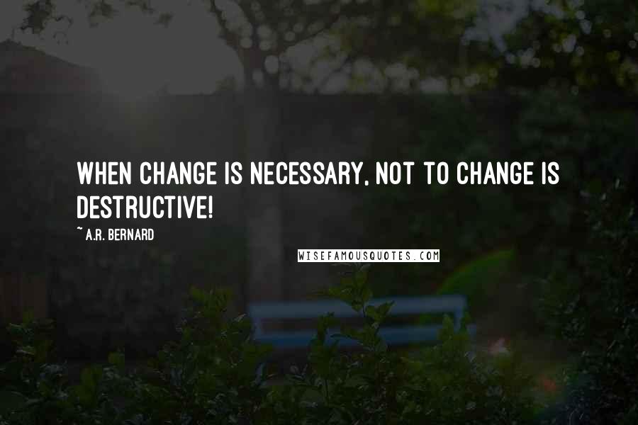 A.R. Bernard quotes: When change is necessary, not to change is destructive!