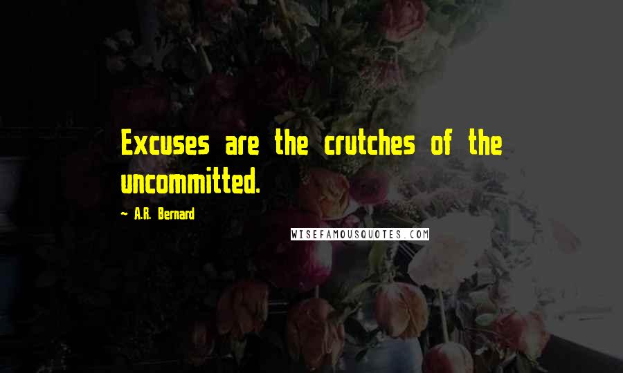 A.R. Bernard quotes: Excuses are the crutches of the uncommitted.