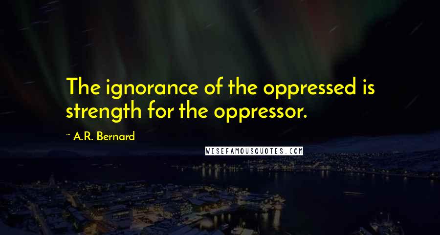 A.R. Bernard quotes: The ignorance of the oppressed is strength for the oppressor.