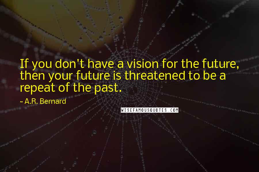 A.R. Bernard quotes: If you don't have a vision for the future, then your future is threatened to be a repeat of the past. A.R. Bernard quotes: If you don't have a vision for the future, then your future is threatened to be a repeat of the past.