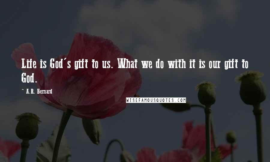 A.R. Bernard quotes: Life is God's gift to us. What we do with it is our gift to God.