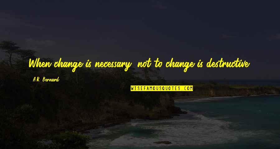 A R Bernard Quotes By A.R. Bernard: When change is necessary, not to change is