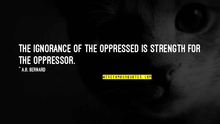 A R Bernard Quotes By A.R. Bernard: The ignorance of the oppressed is strength for
