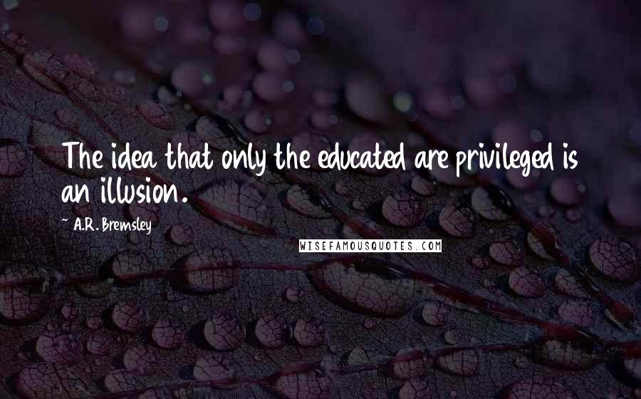 A.R. Bremsley quotes: The idea that only the educated are privileged is an illusion. A.R. Bremsley quotes: The idea that only the educated are privileged is an illusion.