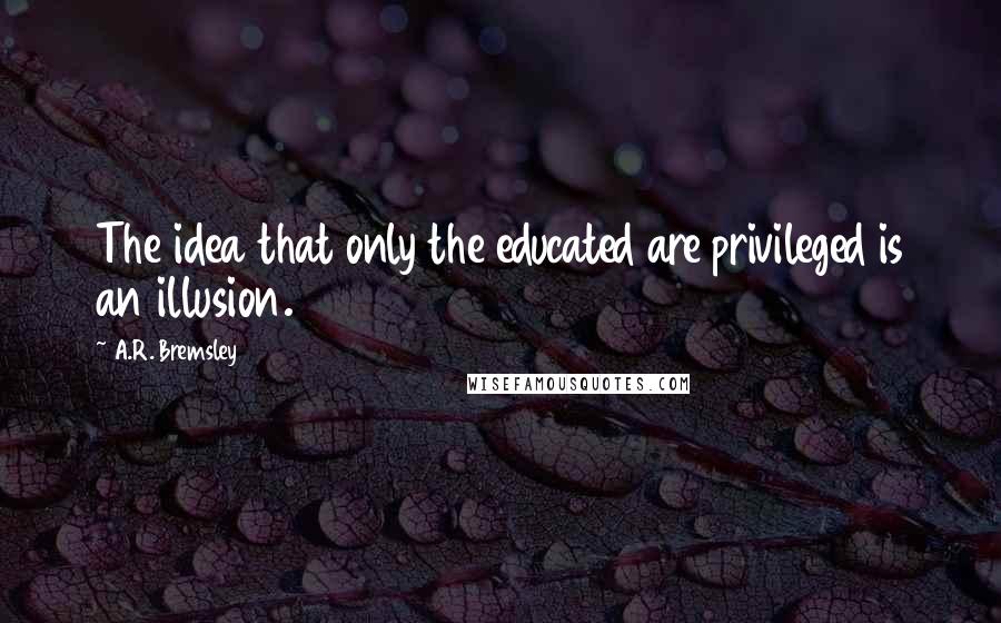 A.R. Bremsley quotes: The idea that only the educated are privileged is an illusion.