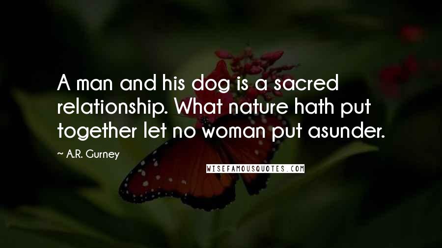 A.R. Gurney quotes: A man and his dog is a sacred relationship. What nature hath put together let no woman put asunder.