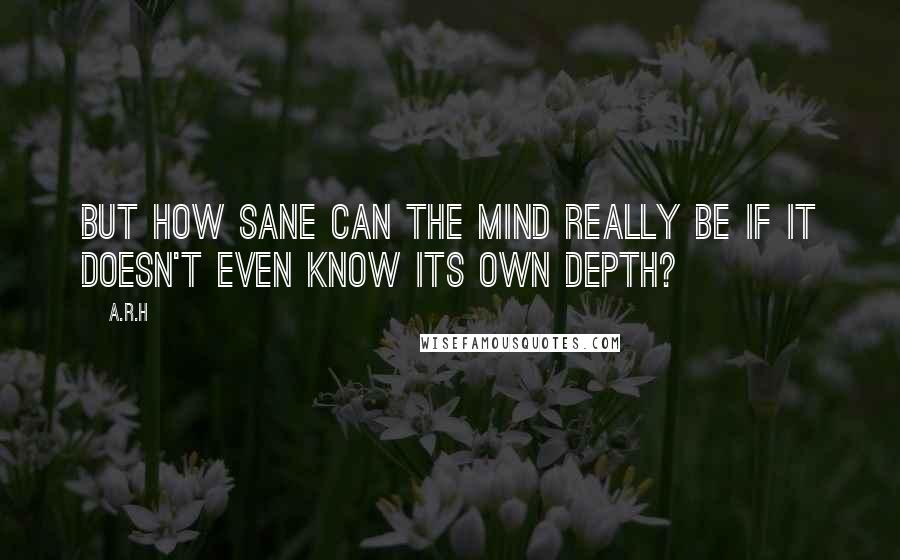 A.R.H quotes: But how sane can the mind really be if it doesn't even know its own depth?