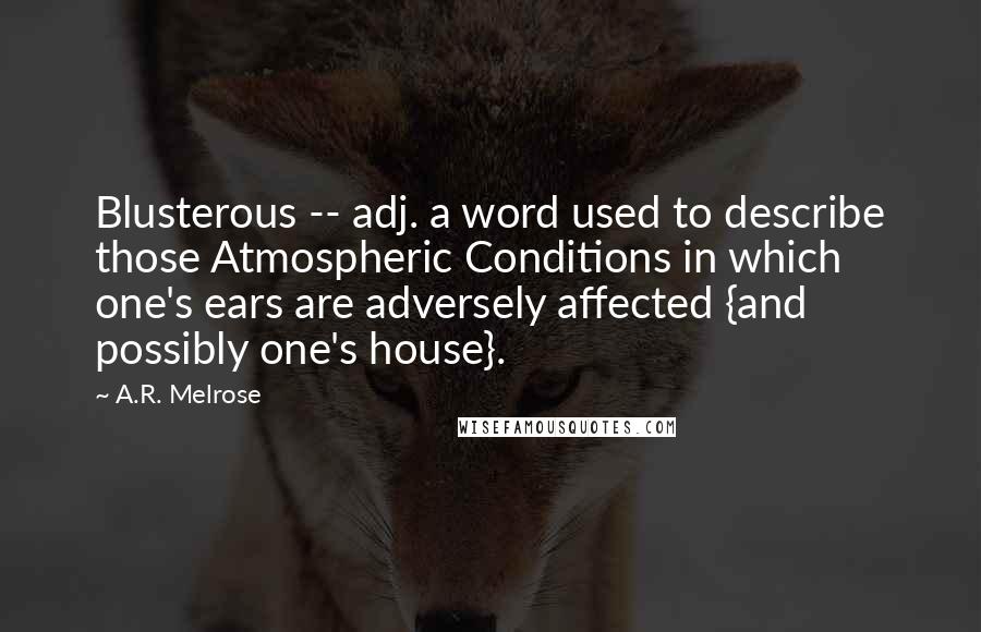 A.R. Melrose quotes: Blusterous -- adj. a word used to describe those Atmospheric Conditions in which one's ears are adversely affected {and possibly one's house}.