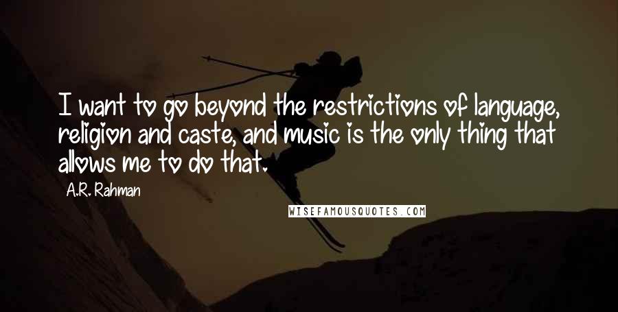 A.R. Rahman quotes: I want to go beyond the restrictions of language, religion and caste, and music is the only thing that allows me to do that.