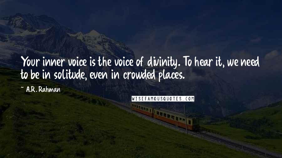 A.R. Rahman quotes: Your inner voice is the voice of divinity. To hear it, we need to be in solitude, even in crowded places.