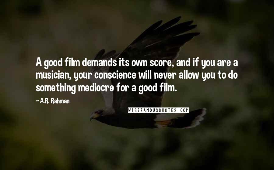 A.R. Rahman quotes: A good film demands its own score, and if you are a musician, your conscience will never allow you to do something mediocre for a good film.