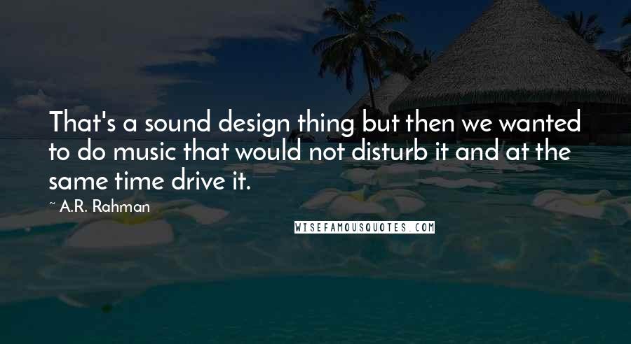 A.R. Rahman quotes: That's a sound design thing but then we wanted to do music that would not disturb it and at the same time drive it.