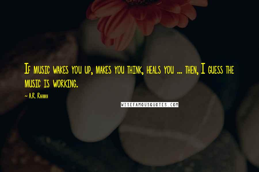 A.R. Rahman quotes: If music wakes you up, makes you think, heals you ... then, I guess the music is working.