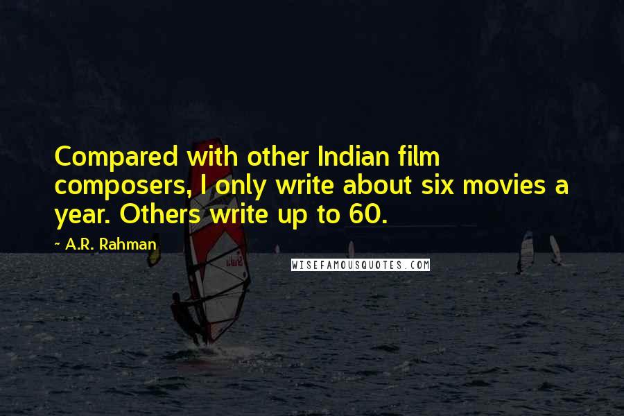 A.R. Rahman quotes: Compared with other Indian film composers, I only write about six movies a year. Others write up to 60.