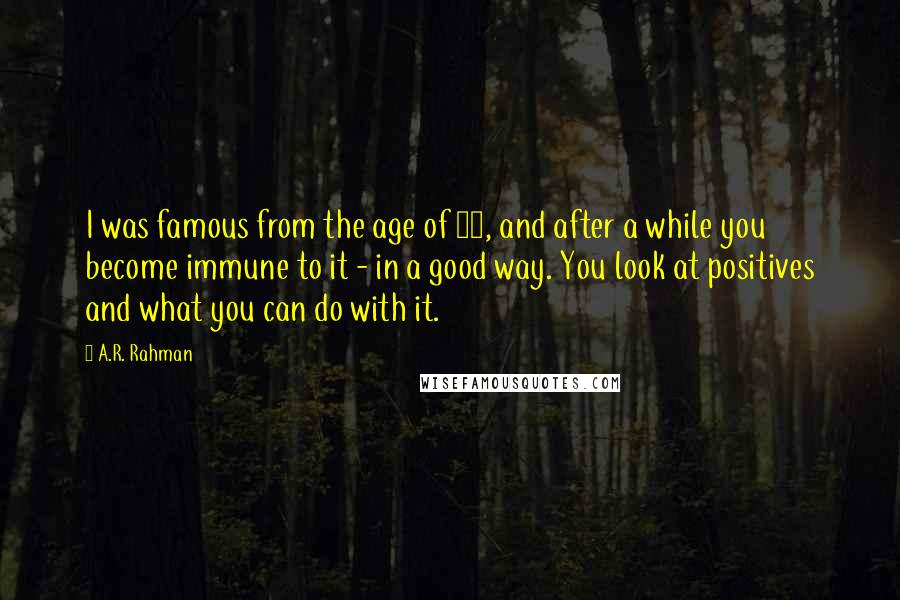 A.R. Rahman quotes: I was famous from the age of 13, and after a while you become immune to it - in a good way. You look at positives and what you can