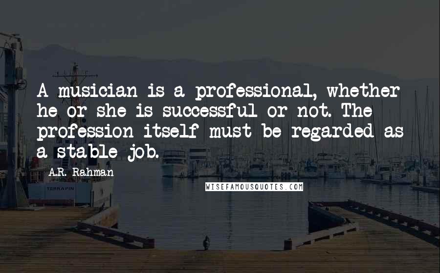 A.R. Rahman quotes: A musician is a professional, whether he or she is successful or not. The profession itself must be regarded as a stable job.