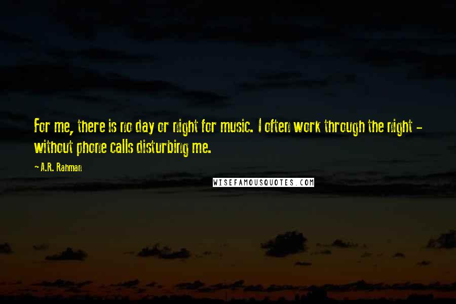 A.R. Rahman quotes: For me, there is no day or night for music. I often work through the night - without phone calls disturbing me.