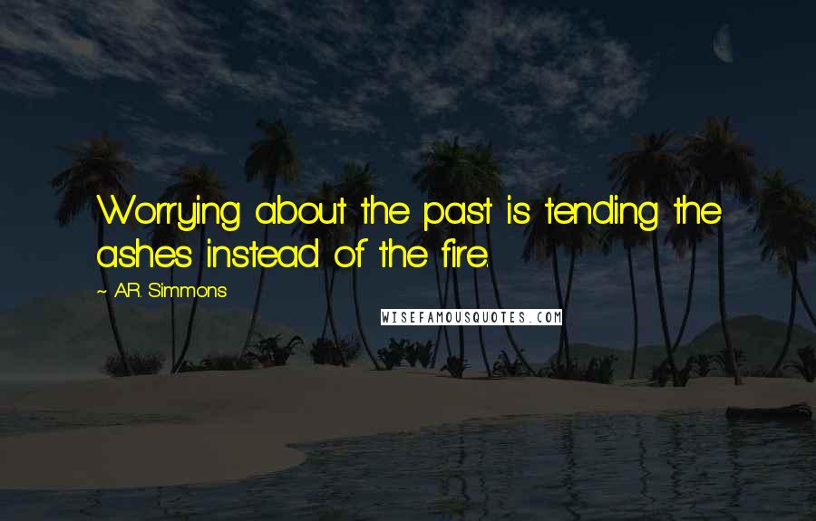 A.R. Simmons quotes: Worrying about the past is tending the ashes instead of the fire.